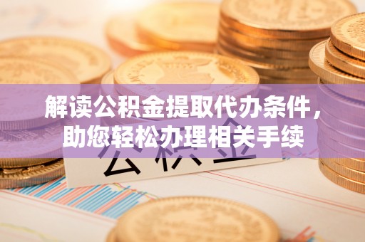 郁南解读公积金提取代办条件，助您轻松办理相关手续