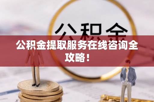 郁南公积金提取服务在线咨询全攻略！
