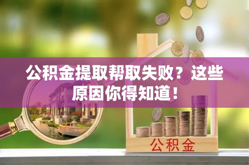 郁南公积金提取帮取失败？这些原因你得知道！