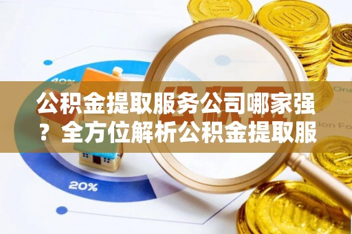 郁南公积金提取服务公司哪家强？全方位解析公积金提取服务公司的那些事儿