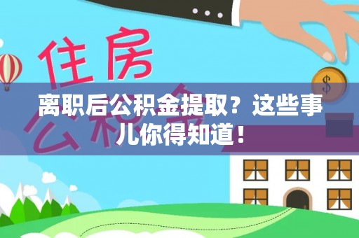 郁南离职后公积金提取？这些事儿你得知道！