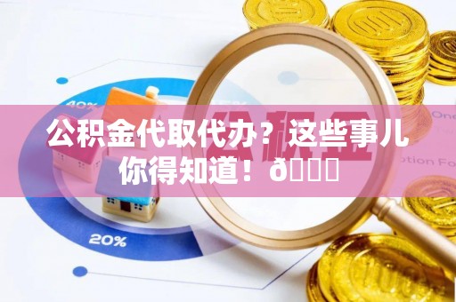 郁南公积金代取代办？这些事儿你得知道！😎