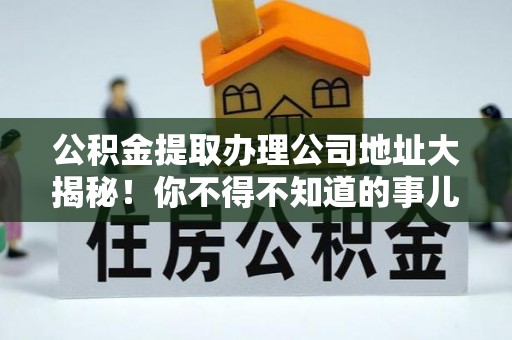 郁南公积金提取办理公司地址大揭秘！你不得不知道的事儿