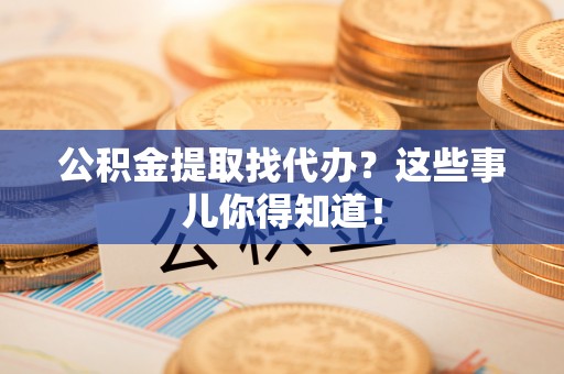 郁南公积金提取找代办？这些事儿你得知道！