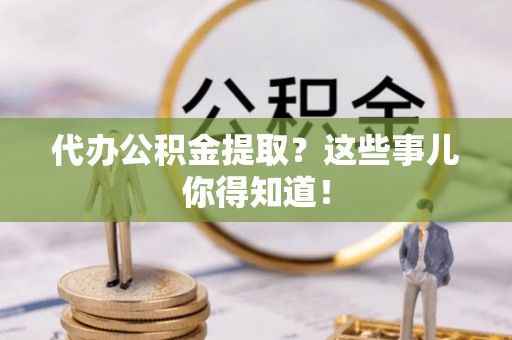 郁南代办公积金提取？这些事儿你得知道！