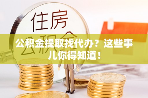 郁南公积金提取找代办？这些事儿你得知道！