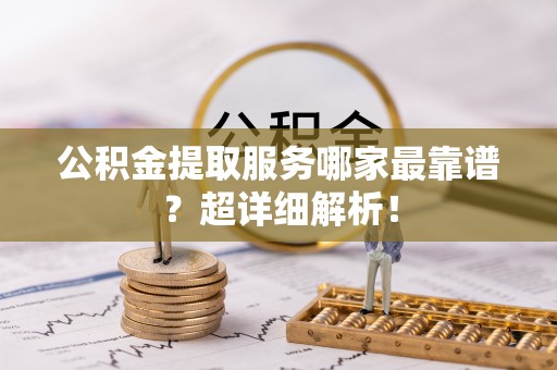 郁南公积金提取服务哪家最靠谱？超详细解析！
