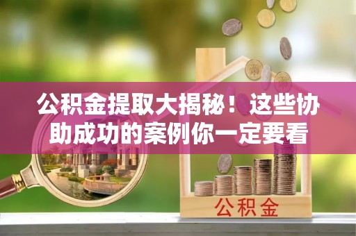 郁南公积金提取大揭秘！这些协助成功的案例你一定要看