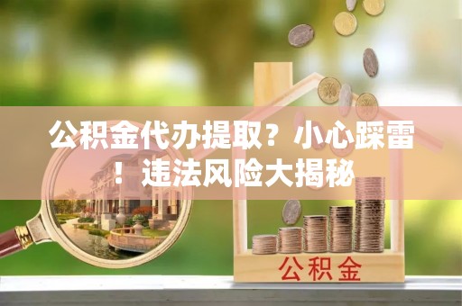 郁南公积金代办提取？小心踩雷！违法风险大揭秘