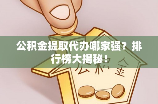 郁南公积金提取代办哪家强？排行榜大揭秘！