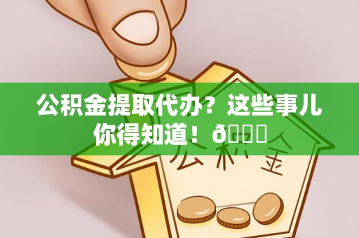郁南公积金提取代办？这些事儿你得知道！😎