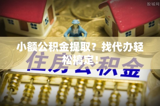 郁南小额公积金提取？找代办轻松搞定！