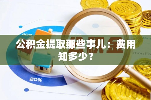 郁南公积金提取那些事儿：费用知多少？