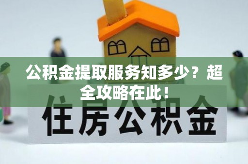 郁南公积金提取服务知多少？超全攻略在此！