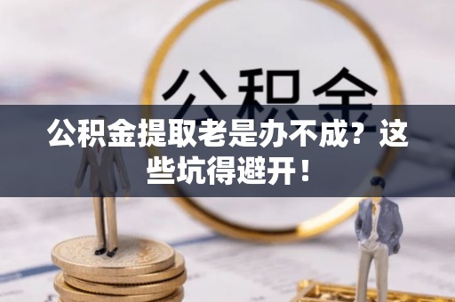 郁南公积金提取老是办不成？这些坑得避开！