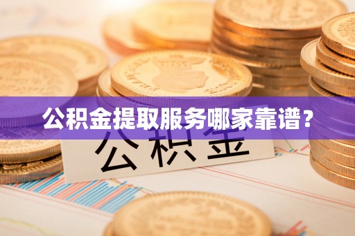郁南公积金提取服务哪家靠谱？