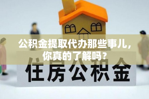 郁南公积金提取代办那些事儿，你真的了解吗？