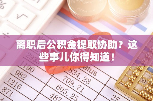 郁南离职后公积金提取协助？这些事儿你得知道！