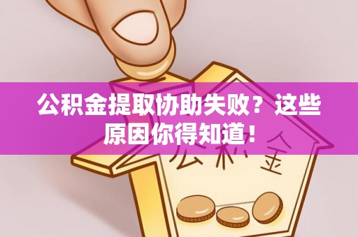 郁南公积金提取协助失败？这些原因你得知道！
