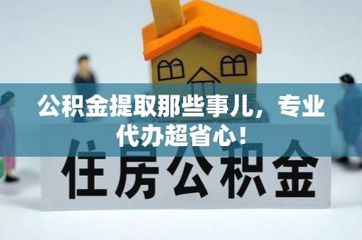 郁南公积金提取那些事儿，专业代办超省心！
