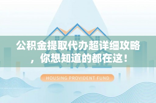 郁南公积金提取代办超详细攻略，你想知道的都在这！