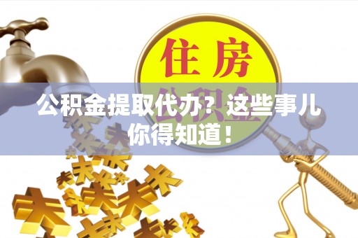 郁南公积金提取代办？这些事儿你得知道！