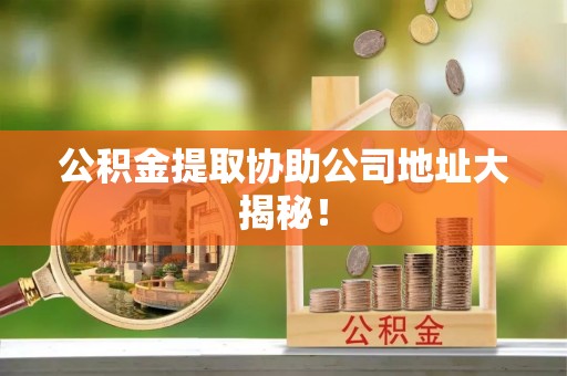 郁南公积金提取协助公司地址大揭秘！