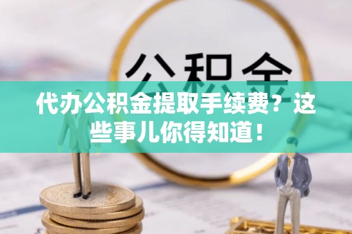 郁南代办公积金提取手续费？这些事儿你得知道！