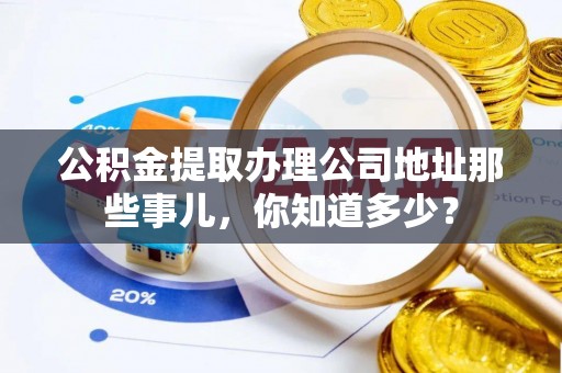 郁南公积金提取办理公司地址那些事儿，你知道多少？