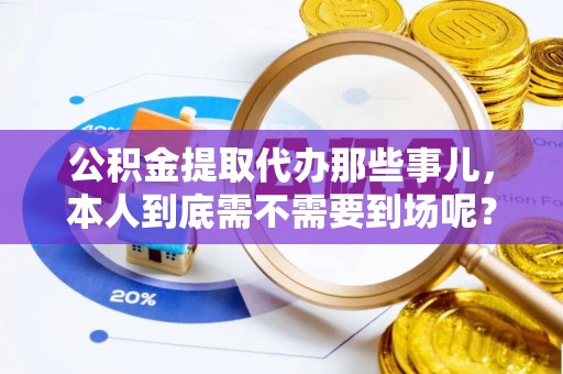 郁南公积金提取代办那些事儿，本人到底需不需要到场呢？