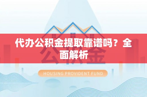 郁南代办公积金提取靠谱吗？全面解析