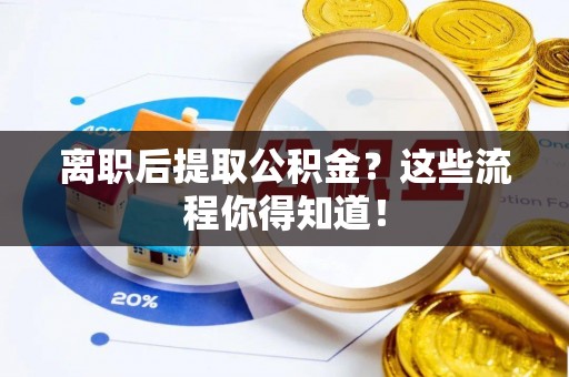 郁南离职后提取公积金？这些流程你得知道！