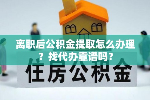 郁南离职后公积金提取怎么办理？找代办靠谱吗？
