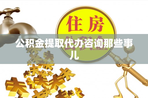 郁南公积金提取代办咨询那些事儿