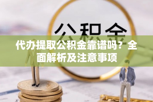 郁南代办提取公积金靠谱吗？全面解析及注意事项