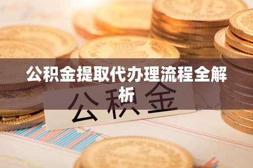 郁南公积金提取代办理流程全解析