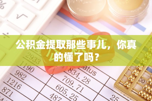 郁南公积金提取那些事儿，你真的懂了吗？