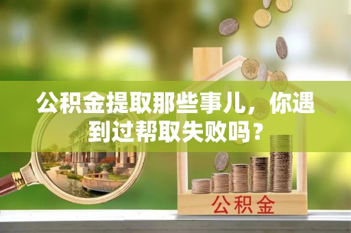 郁南公积金提取那些事儿，你遇到过帮取失败吗？