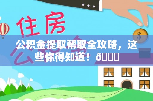 郁南公积金提取帮取全攻略，这些你得知道！😎