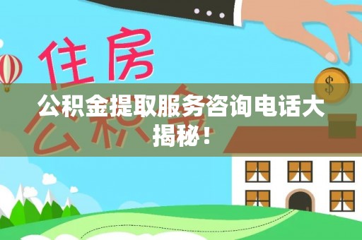 郁南公积金提取服务咨询电话大揭秘！