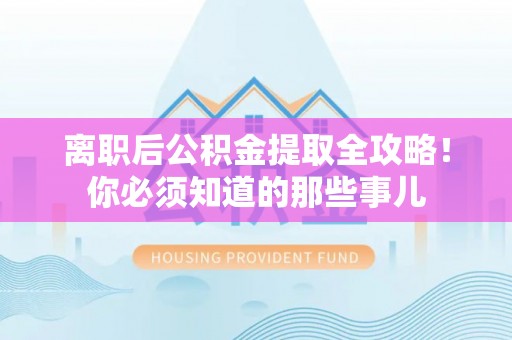郁南离职后公积金提取全攻略！你必须知道的那些事儿