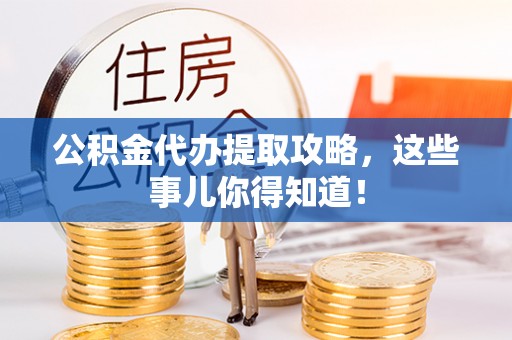 郁南公积金代办提取攻略，这些事儿你得知道！