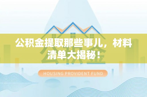 郁南公积金提取那些事儿，材料清单大揭秘！