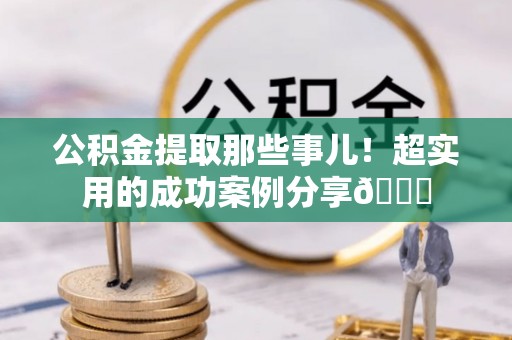 郁南公积金提取那些事儿！超实用的成功案例分享😎
