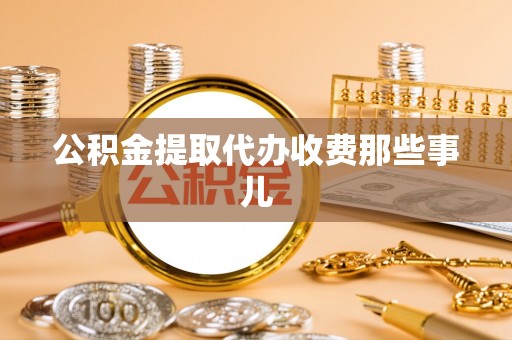 郁南公积金提取代办收费那些事儿
