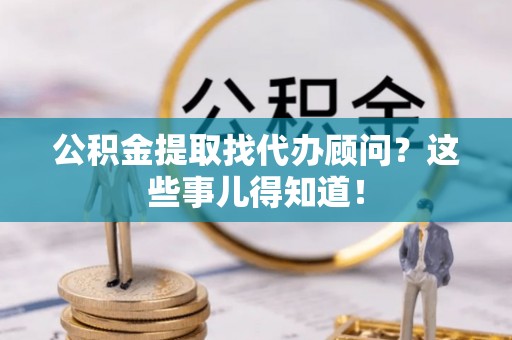 郁南公积金提取找代办顾问？这些事儿得知道！