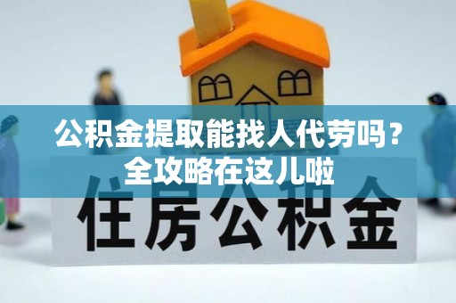 郁南公积金提取能找人代劳吗？全攻略在这儿啦