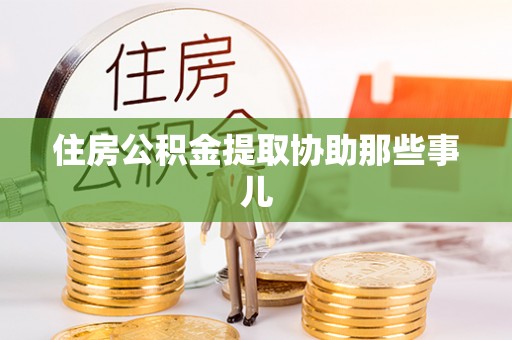 郁南住房公积金提取协助那些事儿
