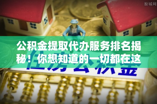 郁南公积金提取代办服务排名揭秘！你想知道的一切都在这