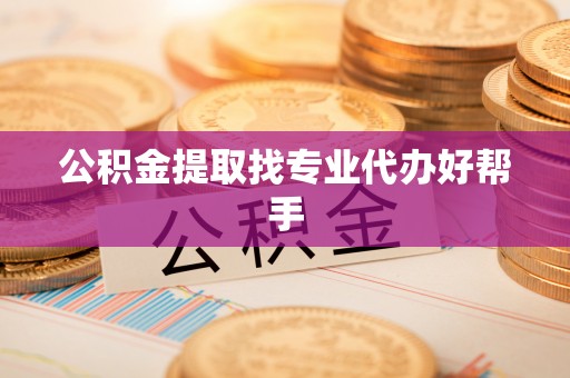 郁南公积金提取找专业代办好帮手